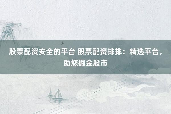 股票配资安全的平台 股票配资排排：精选平台，助您掘金股市