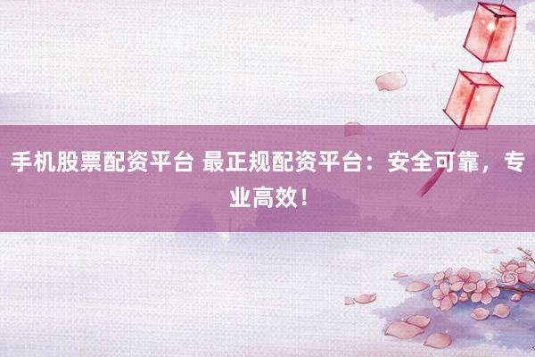 手机股票配资平台 最正规配资平台:安全可靠,专业高效!