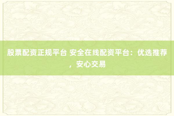 股票配资正规平台 安全在线配资平台:优选推荐,安心交易