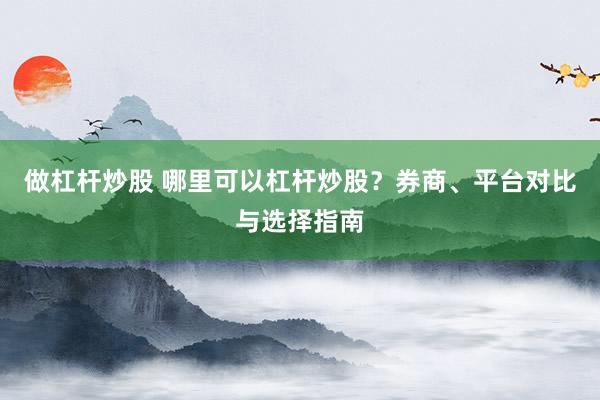 做杠杆炒股 哪里可以杠杆炒股?券商、平台对比与选择指南