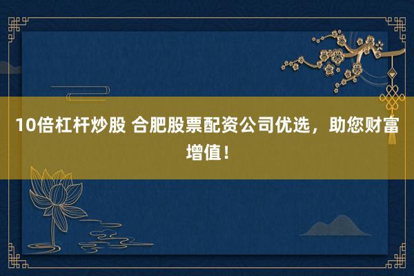 10倍杠杆炒股 合肥股票配资公司优选,助您财富增值!