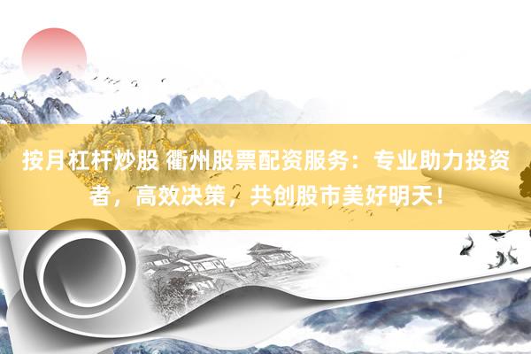 按月杠杆炒股 衢州股票配资服务:专业助力投资者,高效决策,共创股市美好明天!