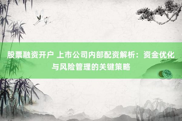 股票融资开户 上市公司内部配资解析:资金优化与风险管理的关键策略
