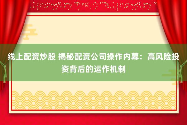 线上配资炒股 揭秘配资公司操作内幕:高风险投资背后的运作机制
