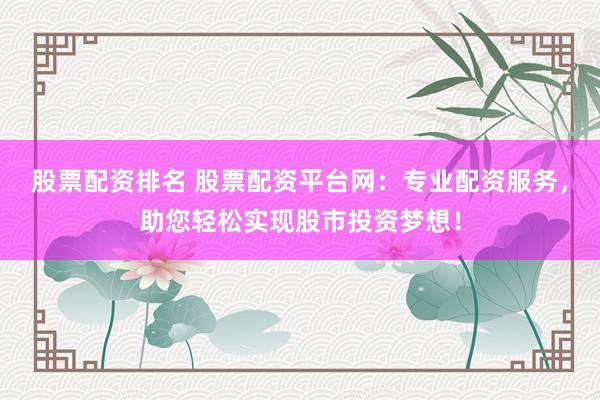 股票配资排名 股票配资平台网:专业配资服务,助您轻松实现股市投资梦想!