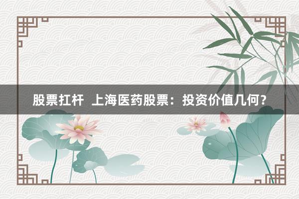 股票扛杆  上海医药股票：投资价值几何？
