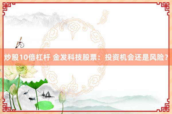 炒股10倍杠杆 金发科技股票:投资机会还是风险?