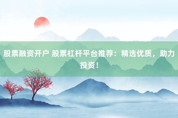 股票融资开户 股票杠杆平台推荐:精选优质,助力投资!