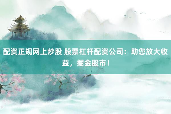 配资正规网上炒股 股票杠杆配资公司:助您放大收益,掘金股市!