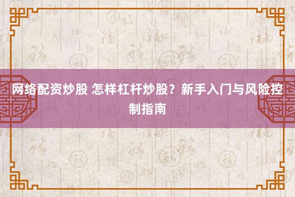 网络配资炒股 怎样杠杆炒股？新手入门与风险控制指南