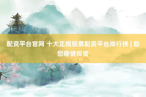 配资平台官网 十大正规股票配资平台排行榜 | 助您稳健投资