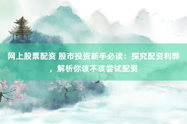 网上股票配资 股市投资新手必读：探究配资利弊，解析你该不该尝试配资