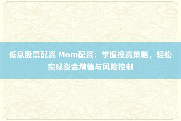低息股票配资 Mom配资:掌握投资策略,轻松实现资金增值与风险控制