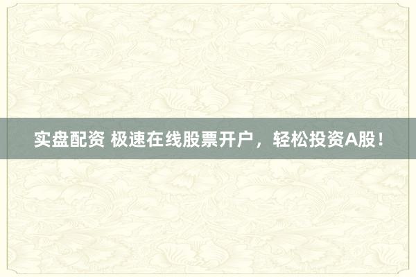 实盘配资 极速在线股票开户,轻松投资A股!