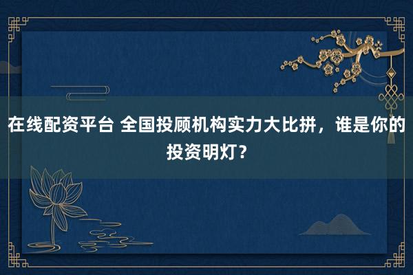 在线配资平台 全国投顾机构实力大比拼,谁是你的投资明灯?