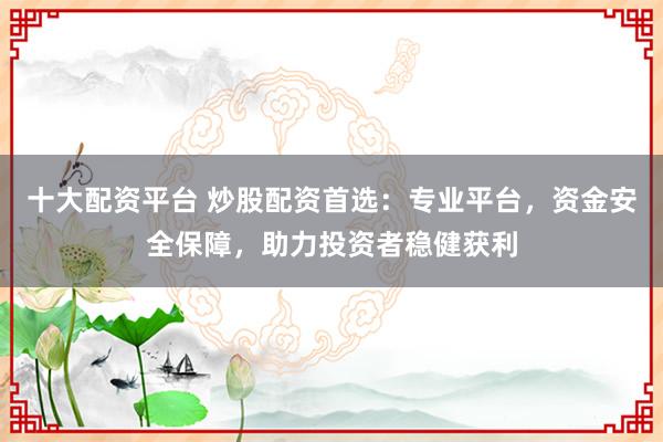十大配资平台 炒股配资首选:专业平台,资金安全保障,助力投资者稳健获利