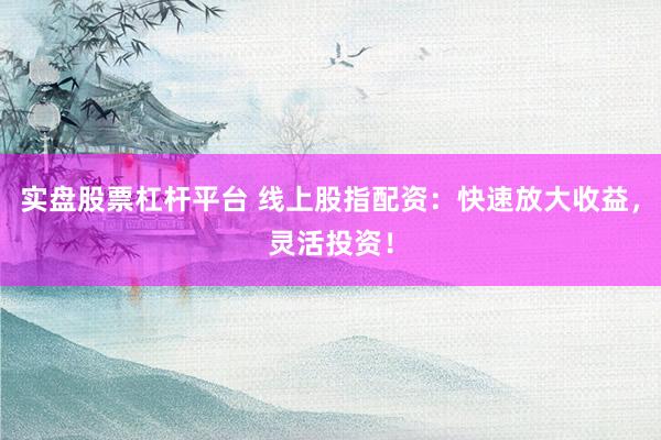 实盘股票杠杆平台 线上股指配资:快速放大收益,灵活投资!