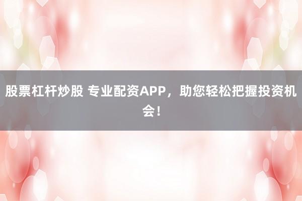 股票杠杆炒股 专业配资APP,助您轻松把握投资机会!