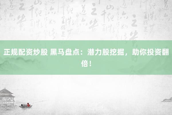 正规配资炒股 黑马盘点：潜力股挖掘，助你投资翻倍！