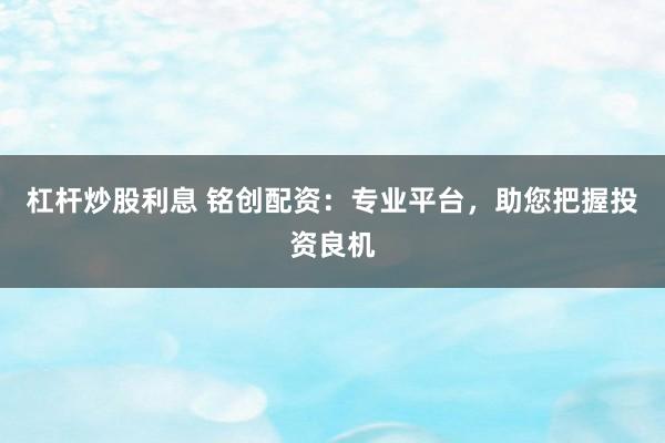杠杆炒股利息 铭创配资:专业平台,助您把握投资良机
