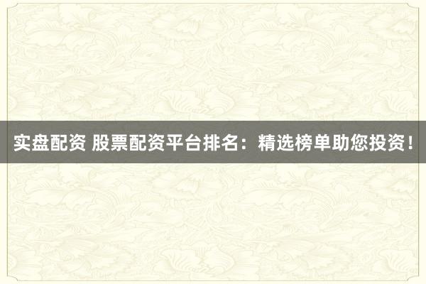 实盘配资 股票配资平台排名：精选榜单助您投资！