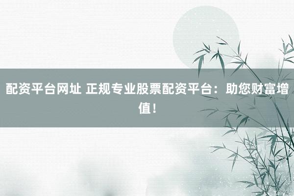 配资平台网址 正规专业股票配资平台:助您财富增值!