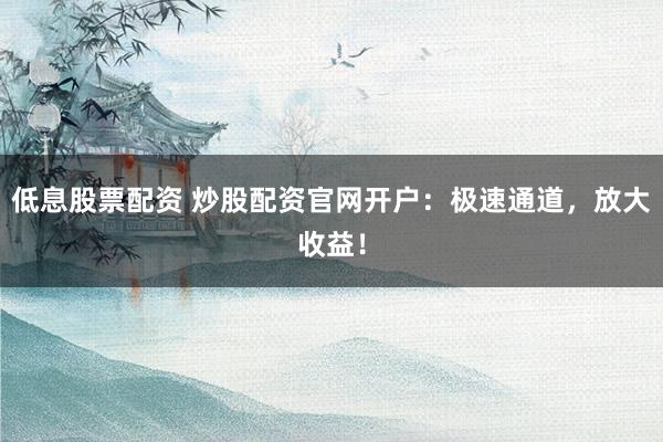 低息股票配资 炒股配资官网开户:极速通道,放大收益!