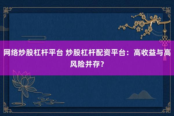 网络炒股杠杆平台 炒股杠杆配资平台:高收益与高风险并存?