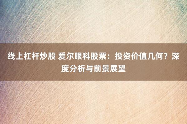 线上杠杆炒股 爱尔眼科股票:投资价值几何?深度分析与前景展望