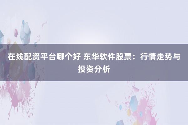 在线配资平台哪个好 东华软件股票:行情走势与投资分析