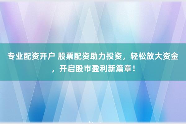 专业配资开户 股票配资助力投资,轻松放大资金,开启股市盈利新篇章!