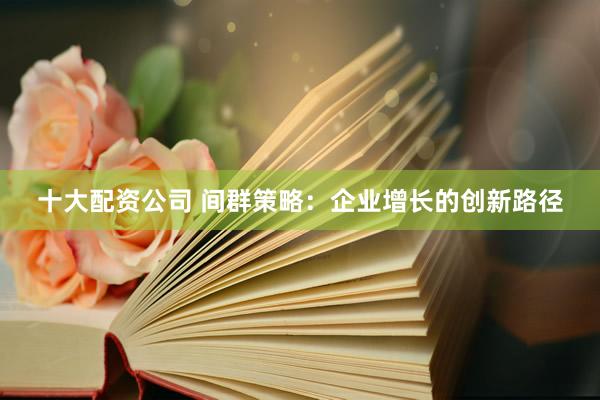 十大配资公司 间群策略:企业增长的创新路径