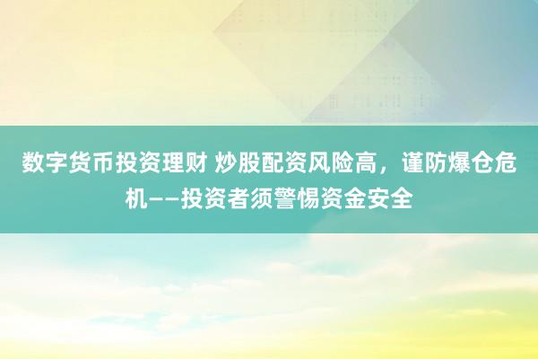 数字货币投资理财 炒股配资风险高,谨防爆仓危机——投资者须警惕资金安全