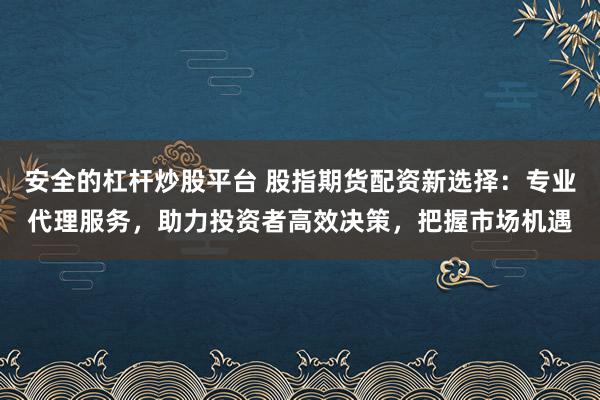 安全的杠杆炒股平台 股指期货配资新选择:专业代理服务,助力投资者高效决策,把握市场机遇