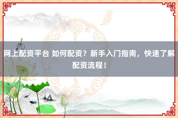 网上配资平台 如何配资?新手入门指南,快速了解配资流程!