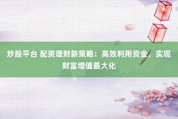炒股平台 配资理财新策略:高效利用资金,实现财富增值最大化