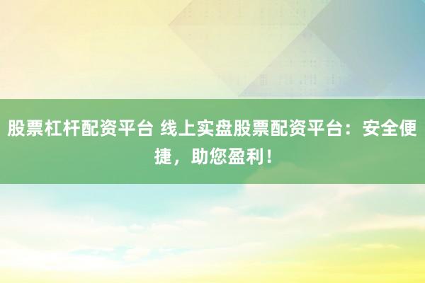 股票杠杆配资平台 线上实盘股票配资平台：安全便捷，助您盈利！