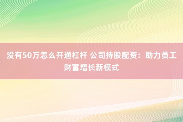 没有50万怎么开通杠杆 公司持股配资：助力员工财富增长新模式