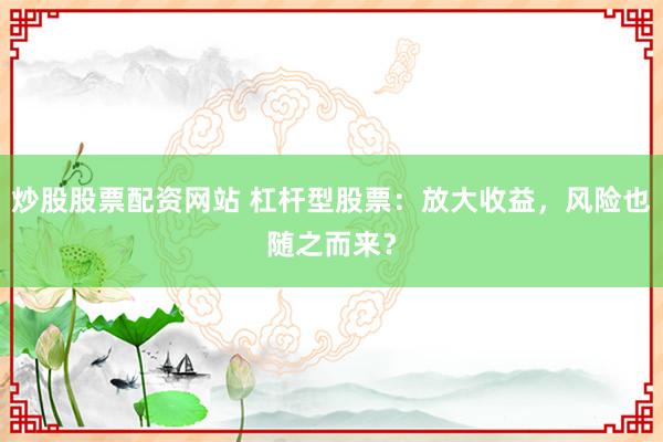 炒股股票配资网站 杠杆型股票：放大收益，风险也随之而来？