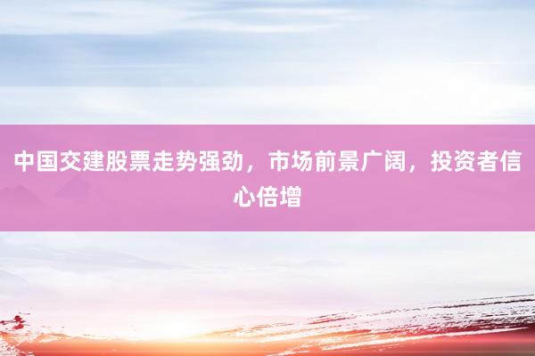 中国交建股票走势强劲，市场前景广阔，投资者信心倍增