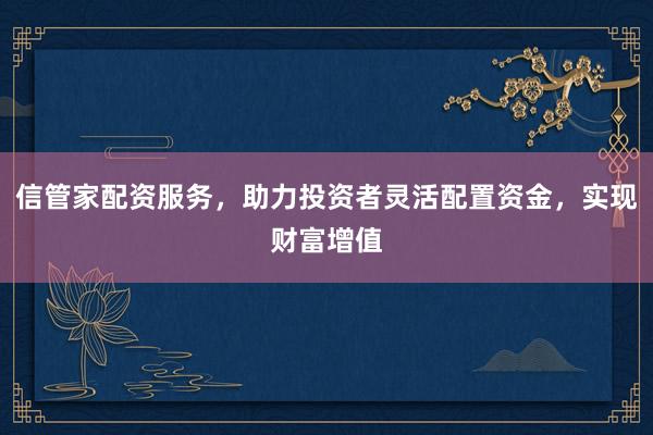 信管家配资服务，助力投资者灵活配置资金，实现财富增值