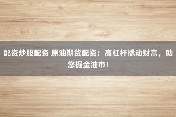 配资炒股配资 原油期货配资：高杠杆撬动财富，助您掘金油市！