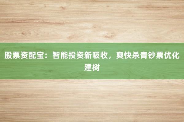 股票资配宝：智能投资新吸收，爽快杀青钞票优化建树