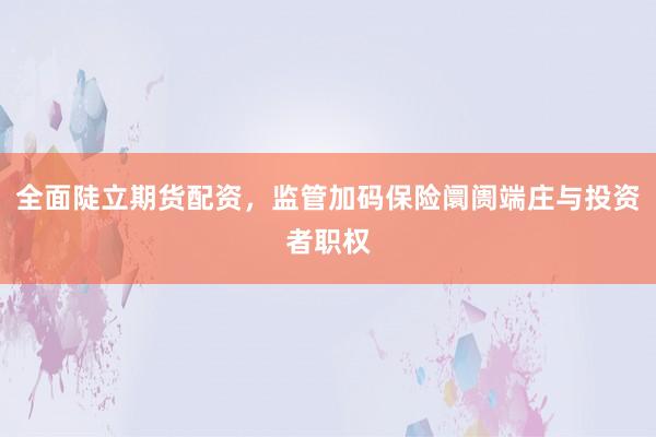 全面陡立期货配资，监管加码保险阛阓端庄与投资者职权
