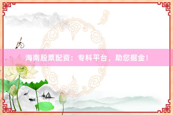 海南股票配资：专科平台，助您掘金！