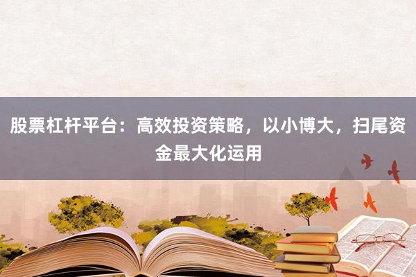 股票杠杆平台:高效投资策略,以小博大,扫尾资金最大化运用