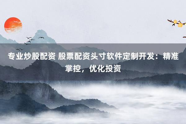 专业炒股配资 股票配资头寸软件定制开发：精准掌控，优化投资