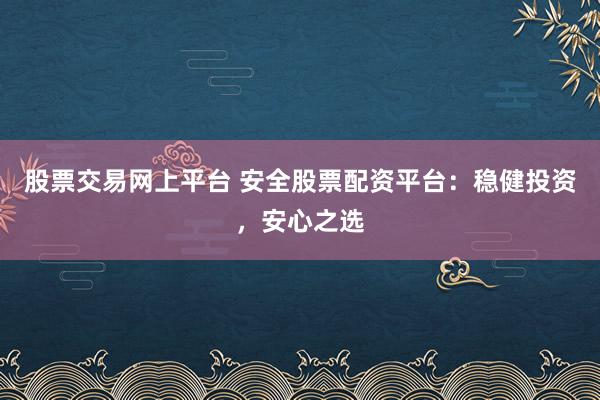 股票交易网上平台 安全股票配资平台：稳健投资，安心之选