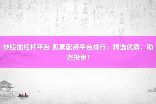 炒股加杠杆平台 股票配资平台排行：精选优质，助您投资！