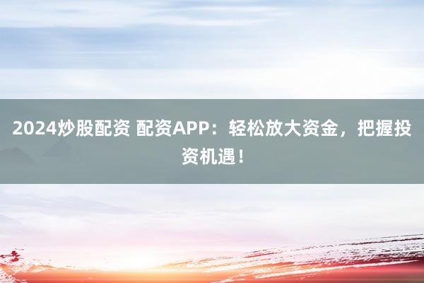 2024炒股配资 配资APP：轻松放大资金，把握投资机遇！